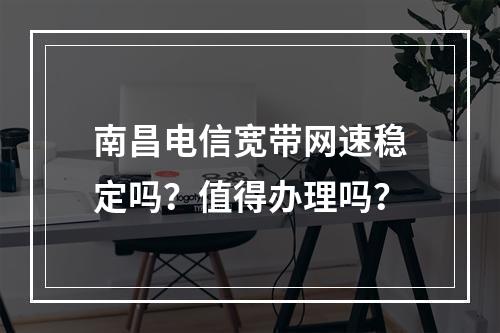 南昌电信宽带网速稳定吗？值得办理吗？