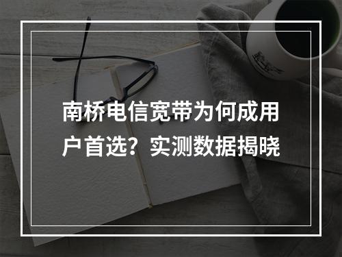南桥电信宽带为何成用户首选？实测数据揭晓