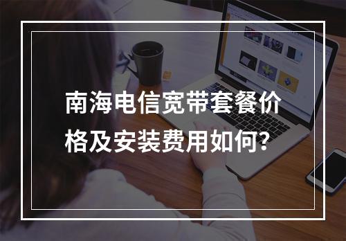 南海电信宽带套餐价格及安装费用如何？