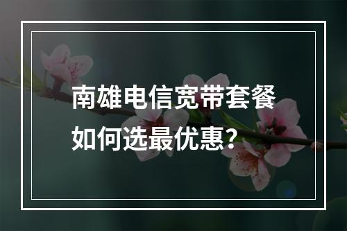 南雄电信宽带套餐如何选最优惠？
