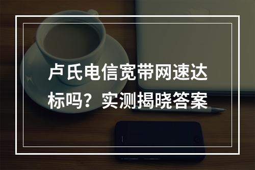 卢氏电信宽带网速达标吗？实测揭晓答案