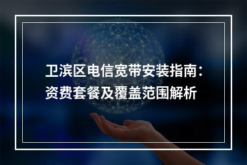 卫滨区电信宽带安装指南：资费套餐及覆盖范围解析