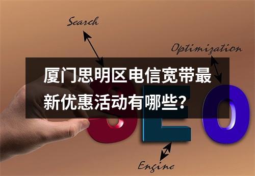 厦门思明区电信宽带最新优惠活动有哪些？