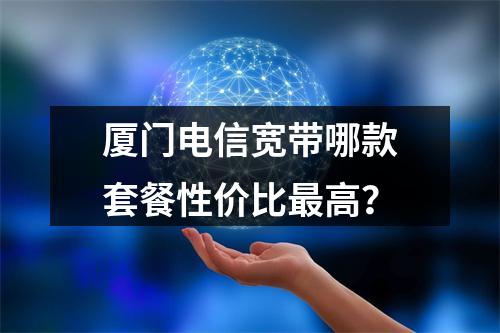厦门电信宽带哪款套餐性价比最高？