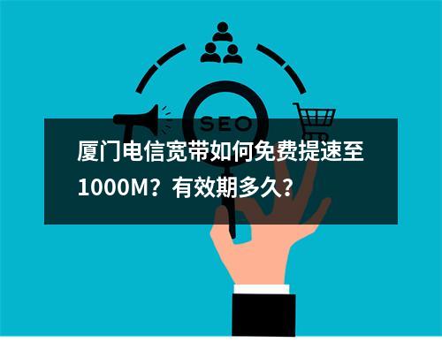 厦门电信宽带如何免费提速至1000M？有效期多久？