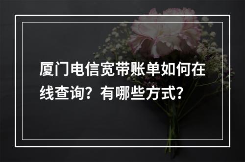 厦门电信宽带账单如何在线查询？有哪些方式？