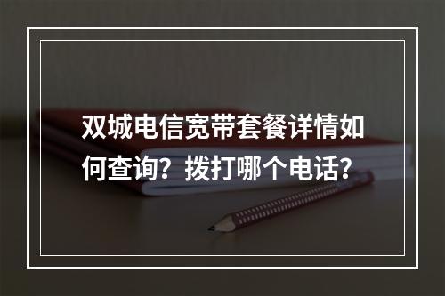 双城电信宽带套餐详情如何查询？拨打哪个电话？