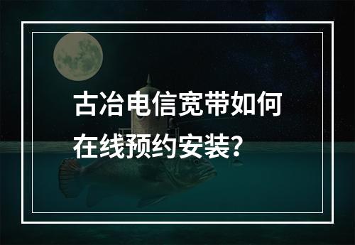 古冶电信宽带如何在线预约安装？