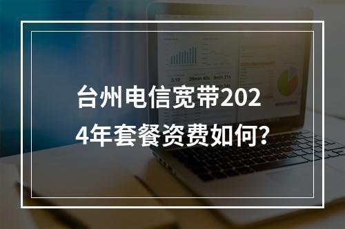 台州电信宽带2024年套餐资费如何？