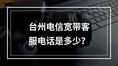 台州电信宽带客服电话是多少？