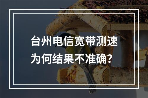 台州电信宽带测速为何结果不准确？