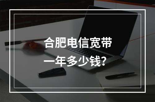 合肥电信宽带一年多少钱？