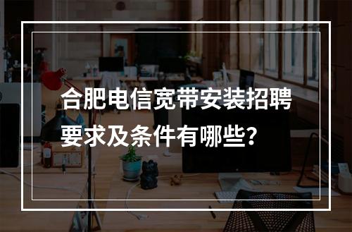 合肥电信宽带安装招聘要求及条件有哪些？