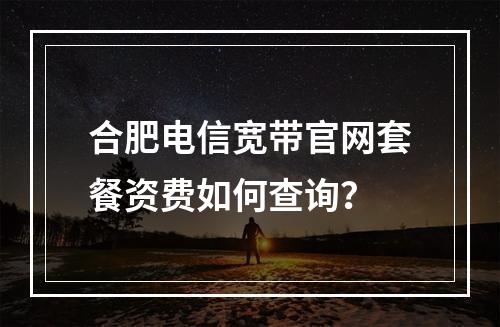 合肥电信宽带官网套餐资费如何查询？