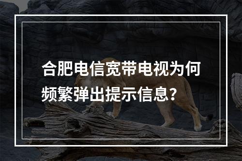 合肥电信宽带电视为何频繁弹出提示信息？