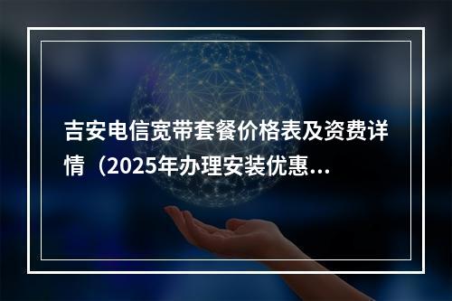 吉安电信宽带套餐价格表及资费详情（2025年办理安装优惠指南）