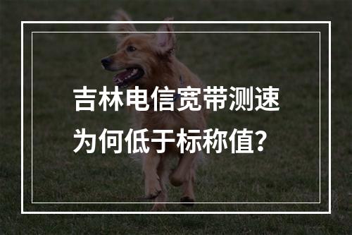 吉林电信宽带测速为何低于标称值？