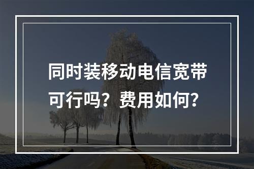 同时装移动电信宽带可行吗？费用如何？