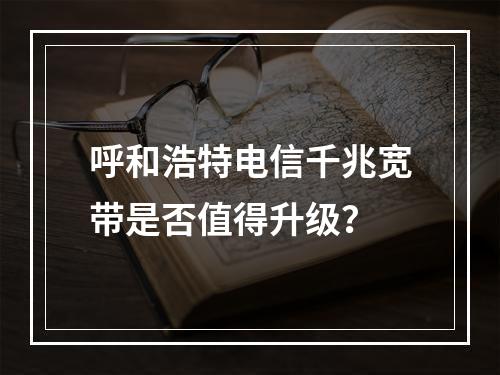 呼和浩特电信千兆宽带是否值得升级？
