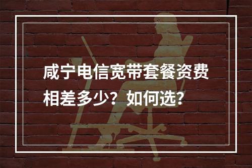 咸宁电信宽带套餐资费相差多少？如何选？