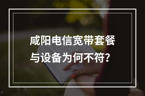 咸阳电信宽带套餐与设备为何不符？