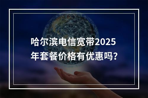 哈尔滨电信宽带2025年套餐价格有优惠吗？