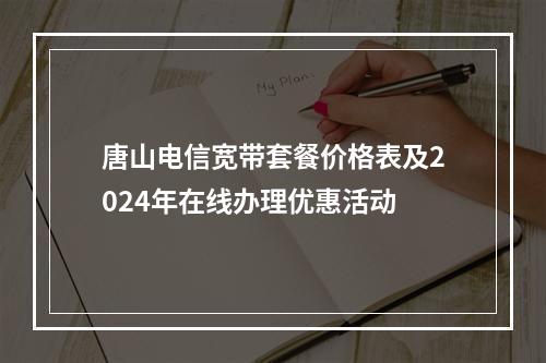唐山电信宽带套餐价格表及2024年在线办理优惠活动