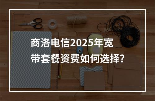 商洛电信2025年宽带套餐资费如何选择？