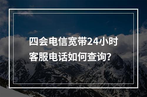 四会电信宽带24小时客服电话如何查询？