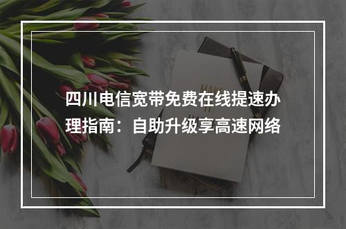 四川电信宽带免费在线提速办理指南：自助升级享高速网络