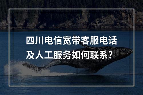 四川电信宽带客服电话及人工服务如何联系？