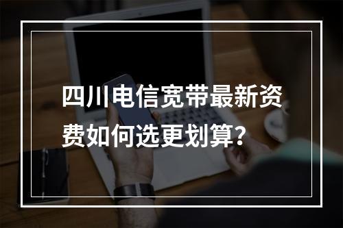 四川电信宽带最新资费如何选更划算？