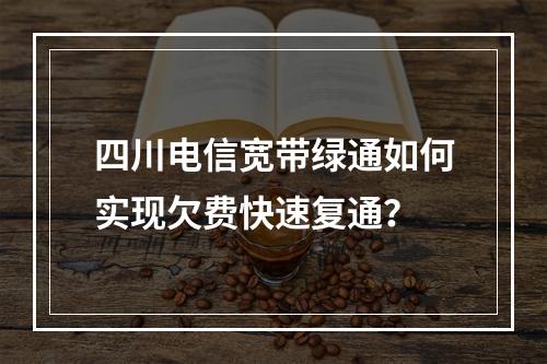 四川电信宽带绿通如何实现欠费快速复通？
