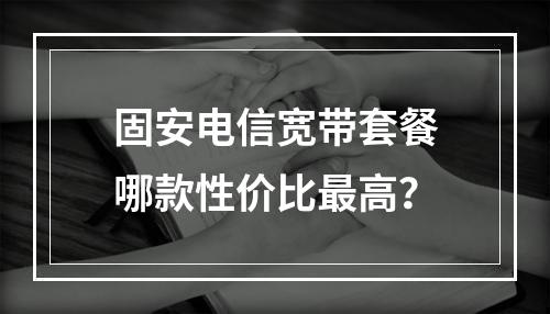 固安电信宽带套餐哪款性价比最高？