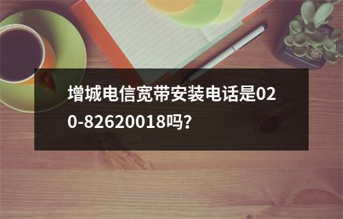 增城电信宽带安装电话是020-82620018吗？