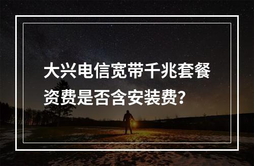大兴电信宽带千兆套餐资费是否含安装费？