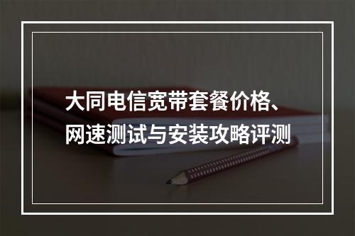 大同电信宽带套餐价格、网速测试与安装攻略评测
