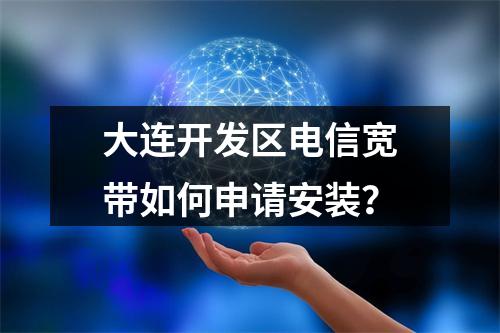 大连开发区电信宽带如何申请安装？