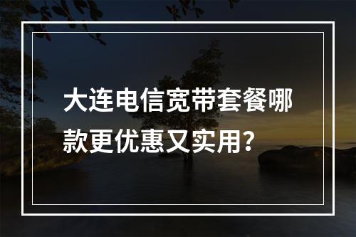 大连电信宽带套餐哪款更优惠又实用？
