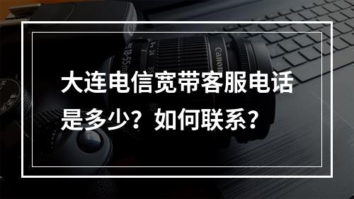 大连电信宽带客服电话是多少？如何联系？