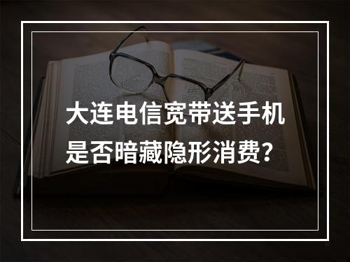 大连电信宽带送手机是否暗藏隐形消费？
