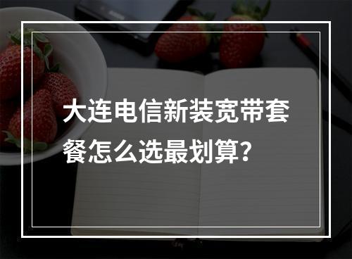 大连电信新装宽带套餐怎么选最划算？