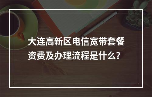 大连高新区电信宽带套餐资费及办理流程是什么？