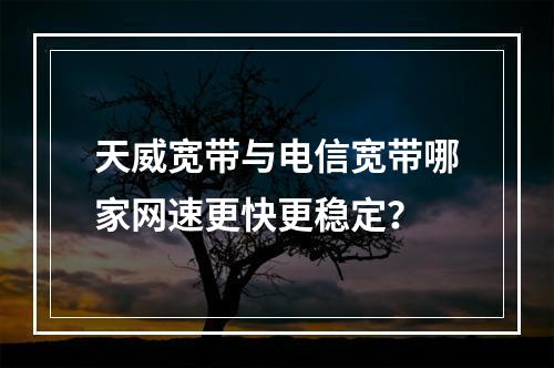 天威宽带与电信宽带哪家网速更快更稳定？