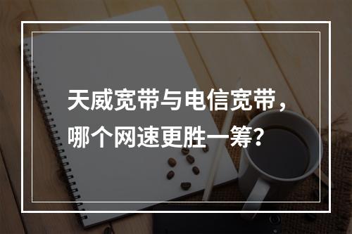 天威宽带与电信宽带，哪个网速更胜一筹？