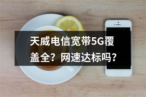 天威电信宽带5G覆盖全？网速达标吗？
