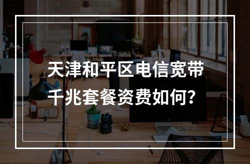 天津和平区电信宽带千兆套餐资费如何？