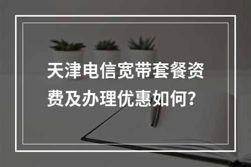 天津电信宽带套餐资费及办理优惠如何？