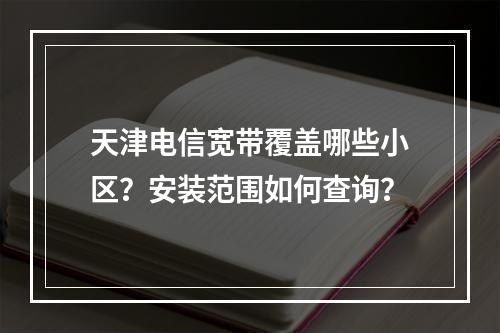 天津电信宽带覆盖哪些小区？安装范围如何查询？