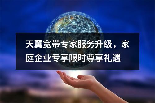 天翼宽带专家服务升级，家庭企业专享限时尊享礼遇